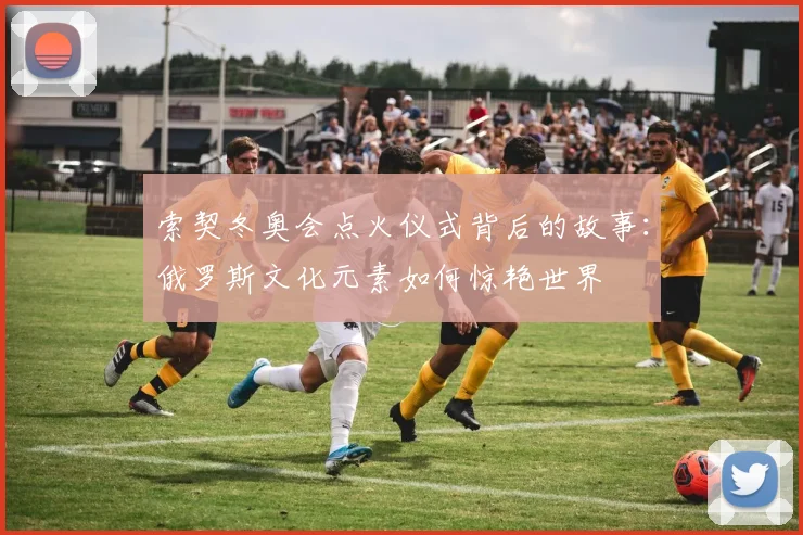 索契冬奥会点火仪式背后的故事：俄罗斯文化元素如何惊艳世界