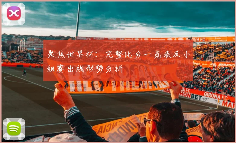 聚焦世界杯：完整比分一览表及小组赛出线形势分析